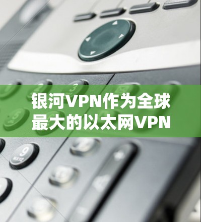 银河VPN作为全球最大的以太网VPN服务提供商，其全球服务器的设计和功能非常强大，能够为全球用户提供安全、便捷的VPN体验。以下是对银河VPN全球服务器的详细介绍