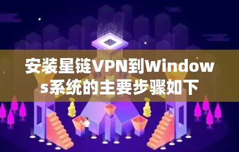 安装星链VPN到Windows系统的主要步骤如下
