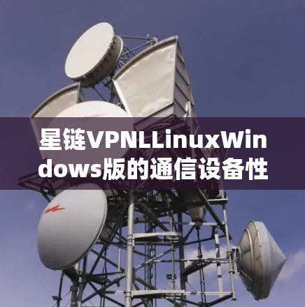 星链VPNLLinuxWindows版的通信设备性能分析与优化