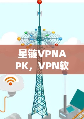 星链VPNAPK，VPN软件的详细解析与使用指南