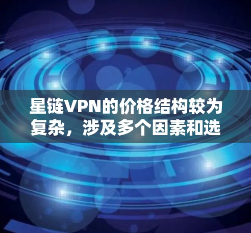 星链VPN的价格结构较为复杂，涉及多个因素和选项，因此需要详细了解以下内容