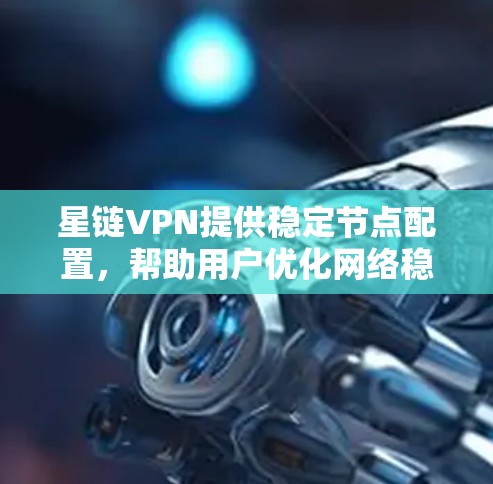 星链VPN提供稳定节点配置，帮助用户优化网络稳定性。以下是详细的步骤和注意事项