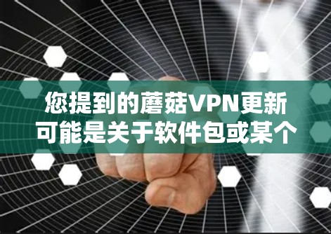 您提到的蘑菇VPN更新可能是关于软件包或某个特定工具的更新信息。如果指的是蘑菇网络（Glow）的软件包，那么蘑菇网络是一个名为Glow的L2VPN服务，提供加密的连接，用于远程工作、视频会议等
