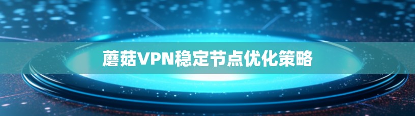 蘑菇VPN稳定节点优化策略