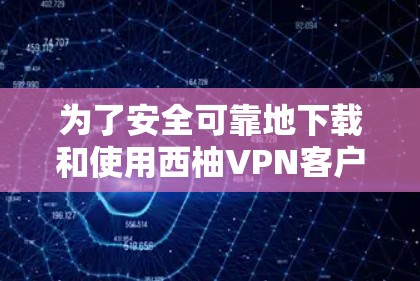 为了安全可靠地下载和使用西柚VPN客户端，遵循以下步骤可以确保最佳体验