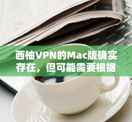 西柚VPN的Mac版确实存在，但可能需要根据具体的软件来确认。以下是推荐的步骤和工具，帮助您下载并使用西柚VPN的Mac版