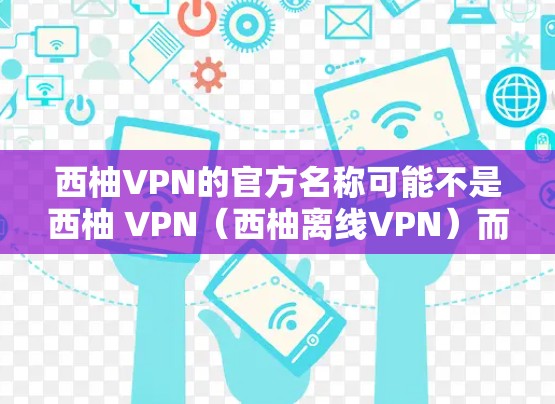 西柚VPN的官方名称可能不是西柚 VPN（西柚离线VPN）而是西柚 VPN或者其他英文名称。建议您搜索西柚 VPN或西柚 离线VPN以确认其正确名称