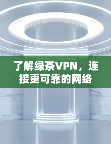了解绿茶VPN，连接更可靠的网络，提升用户体验