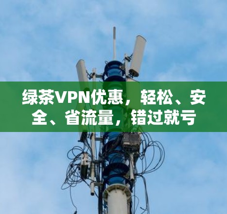 绿茶VPN优惠，轻松、安全、省流量，错过就亏大了！