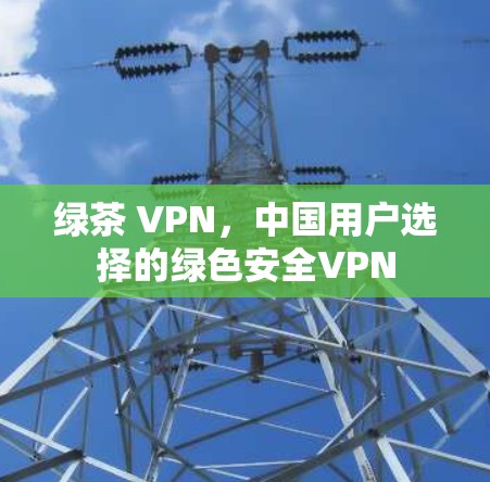绿茶 VPN，中国用户选择的绿色安全VPN