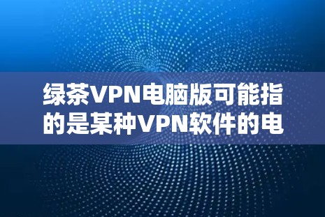 绿茶VPN电脑版可能指的是某种VPN软件的电脑版本。如果是指某个具体的VPN软件，比如ZTE、VOD等，我可以提供一些推荐或详细信息
