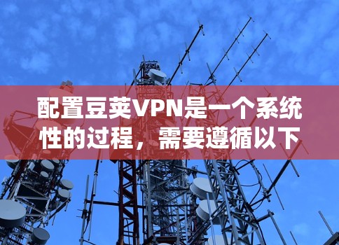 配置豆荚VPN是一个系统性的过程，需要遵循以下步骤和注意事项