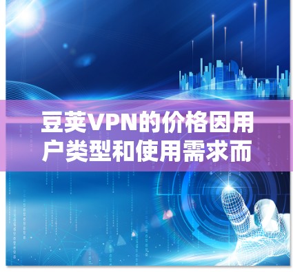 豆荚VPN的价格因用户类型和使用需求而异，以下是一些参考信息