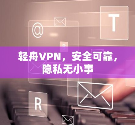 轻舟VPN，安全可靠，隐私无小事