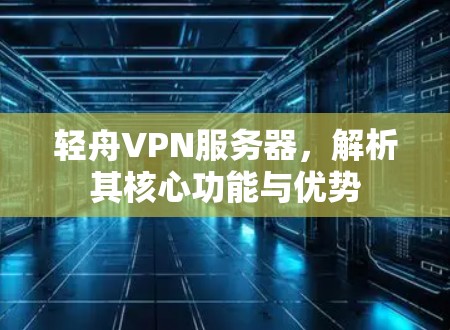 轻舟VPN服务器，解析其核心功能与优势