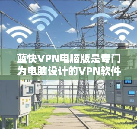 蓝快VPN电脑版是专门为电脑设计的VPN软件，旨在提供更高效的网络连接和更好的用户体验。以下是关于蓝快VPN电脑版的详细介绍