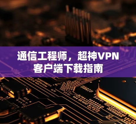 通信工程师，超神VPN客户端下载指南