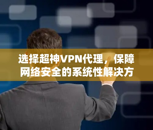 选择超神VPN代理，保障网络安全的系统性解决方案