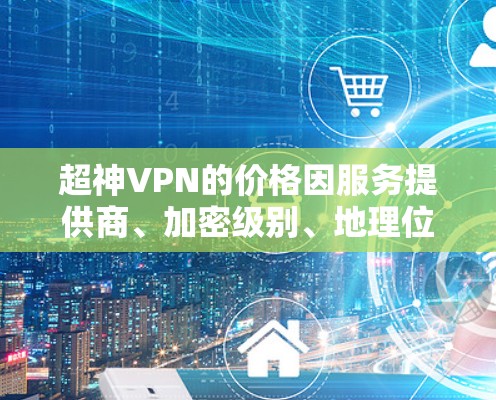超神VPN的价格因服务提供商、加密级别、地理位置等因素而异。以下是一些常见的价格范围和特点