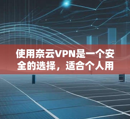 使用奈云VPN是一个安全的选择，适合个人用户和企业用户。以下是一步步的指南，帮助你安全使用奈云VPN