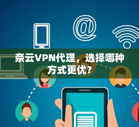 奈云VPN代理，选择哪种方式更优？