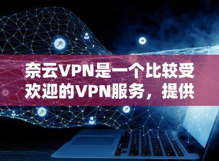 奈云VPN是一个比较受欢迎的VPN服务，提供多种账号类型和端到端加密功能。以下是奈云VPN的常见下载地址和使用建议