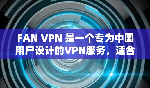 FAN VPN 是一个专为中国用户设计的VPN服务，适合需要稳定连接和高带宽的用户。以下是对 FAN VPN 的详细说明