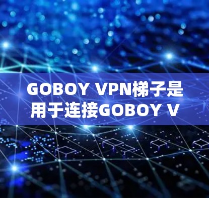 GOBOY VPN梯子是用于连接GOBOY VPN服务器的网络连接方式，主要用于在移动设备（如手机、平板）上进行VPN连接。以下是GOBOY VPN梯子的常见连接方式及其特点