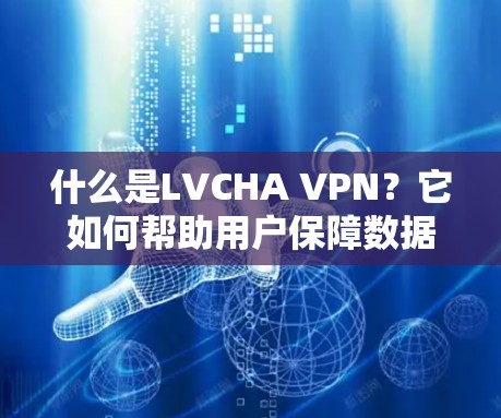 什么是LVCHA VPN？它如何帮助用户保障数据安全？探索现代通信中的高效连接之道