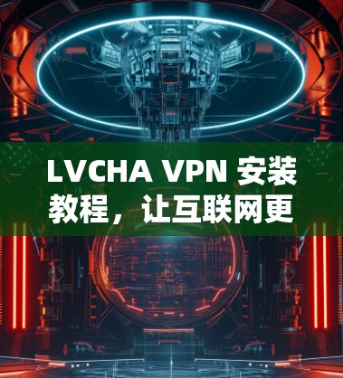 LVCHA VPN 安装教程，让互联网更安全的另一扇门