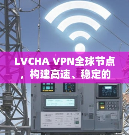 LVCHA VPN全球节点，构建高速、稳定的网络生态系统
