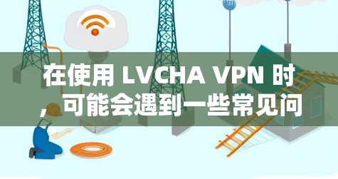 在使用 LVCHA VPN 时，可能会遇到一些常见问题，以下是一些常见的问题及其解决方案