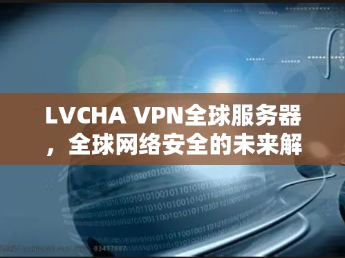 LVCHA VPN全球服务器，全球网络安全的未来解决方案