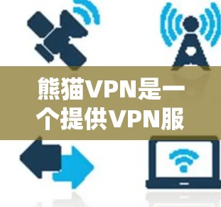 熊猫VPN是一个提供VPN服务的软件应用，通常通过可信的网络服务提供商提供。要访问熊猫VPN，建议从官方网站下载其APK文件。以下是获取熊猫VPNAPK的具体步骤