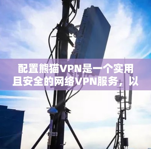 配置熊猫VPN是一个实用且安全的网络VPN服务，以下是详细的配置步骤和注意事项