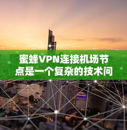蜜蜂VPN连接机场节点是一个复杂的技术问题，涉及多个领域，包括技术、安全、合规和用户体验。以下是对该问题的分步解释和可能的解决方案