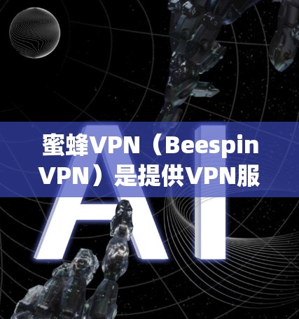 蜜蜂VPN（BeespinVPN）是提供VPN服务的网站，允许用户访问其他国家的网络。以下是访问蜜蜂VPN官网的常见入口方式