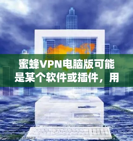 蜜蜂VPN电脑版可能是某个软件或插件，用于在电脑上连接到网络或进行在线游戏和视频通话。以下是对该软件的系统性总结