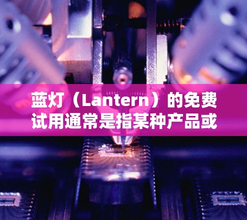 蓝灯（Lantern）的免费试用通常是指某种产品或服务在试用期间提供免费的资源和功能，以帮助用户快速体验和确认产品是否符合他们的需求。免费试用通常包括