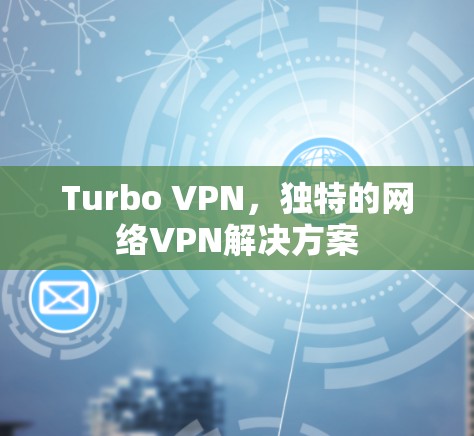 Turbo VPN，独特的网络VPN解决方案