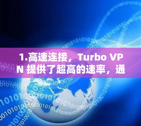 1.高速连接，Turbo VPN 提供了超高的速率，通常可以达到每秒 1+网速，适用于高带宽需求的用户