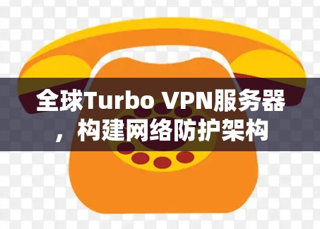 全球Turbo VPN服务器，构建网络防护架构