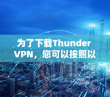 为了下载Thunder VPN，您可以按照以下步骤进行操作