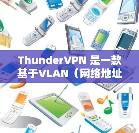 ThunderVPN 是一款基于VLAN（网络地址转换）的VPN服务，具有以下特点和适用场景
