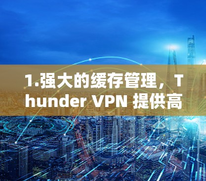 1.强大的缓存管理，Thunder VPN 提供高效缓存管理，帮助用户减少延迟，提升网络体验