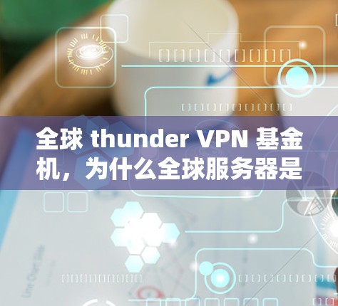 全球 thunder VPN 基金机，为什么全球服务器是 thunder VPN的核心