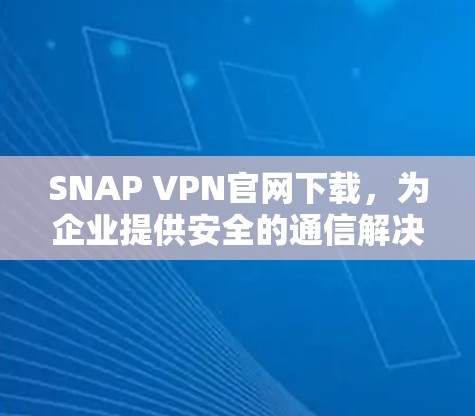 SNAP VPN官网下载，为企业提供安全的通信解决方案