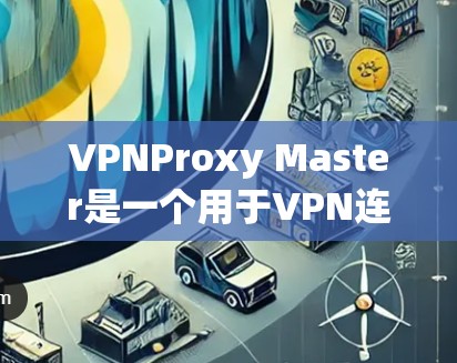 VPNProxy Master是一个用于VPN连接使用的代理工具，通常用于安全下载VPN内容。以下是逐步的下载和安装指南