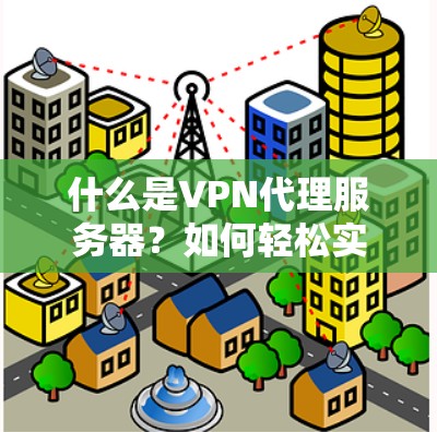 什么是VPN代理服务器？如何轻松实现高效连接
