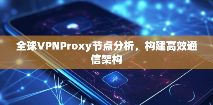 全球VPNProxy节点分析，构建高效通信架构